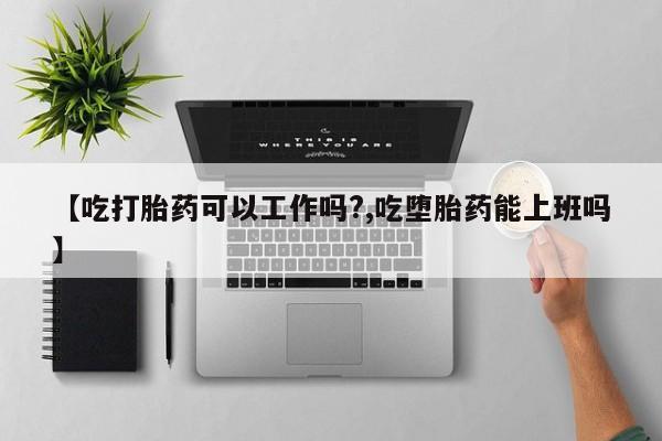 堕胎药微信有谁买微信【吃打胎药可以工作吗?,吃堕胎药能上班吗】