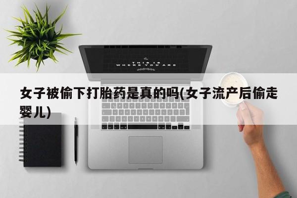 堕胎药微信有谁买微信女子被偷下打胎药是真的吗(女子流产后偷走婴儿)