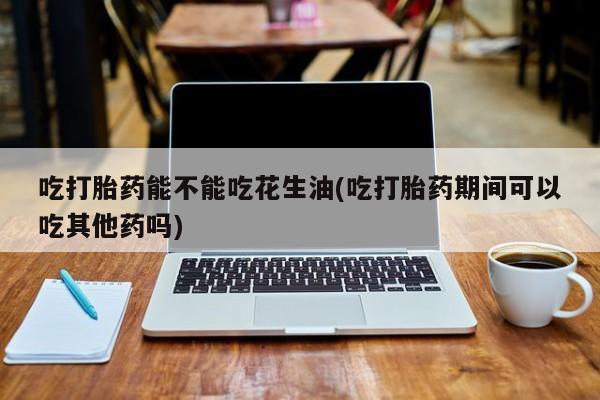 堕胎药微信有谁买微信吃打胎药能不能吃花生油(吃打胎药期间可以吃其他药吗)