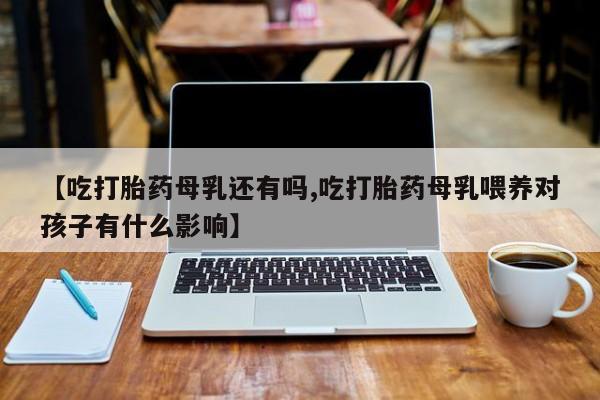 堕胎药微信有谁买微信【吃打胎药母乳还有吗,吃打胎药母乳喂养对孩子有什么影响】