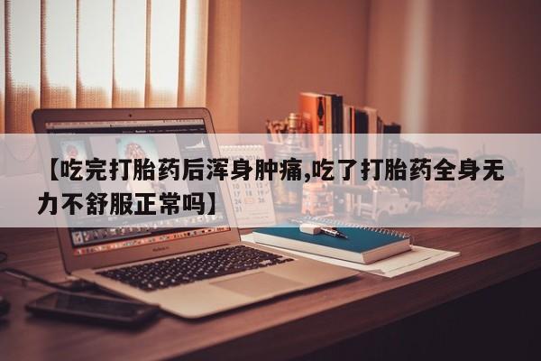 堕胎药微信有谁买微信【吃完打胎药后浑身肿痛,吃了打胎药全身无力不舒服正常吗】