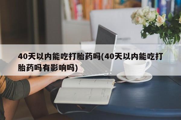 堕胎药微信有谁买微信40天以内能吃打胎药吗(40天以内能吃打胎药吗有影响吗)