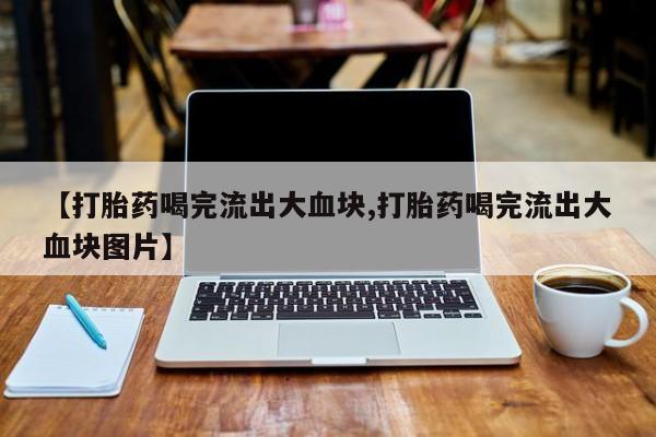 堕胎药微信有谁买微信【打胎药喝完流出大血块,打胎药喝完流出大血块图片】
