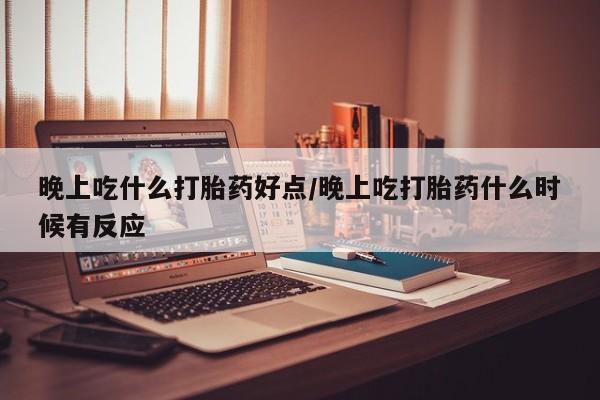 堕胎药微信有谁买微信晚上吃什么打胎药好点/晚上吃打胎药什么时候有反应