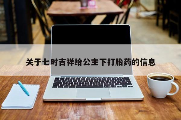 堕胎药微信有谁买微信关于七时吉祥给公主下打胎药的信息