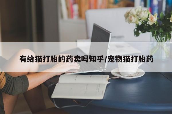堕胎药微信有谁买微信有给猫打胎的药卖吗知乎/宠物猫打胎药