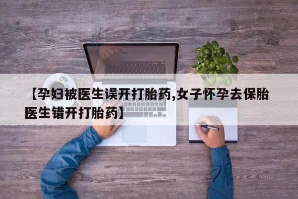 堕胎药微信有谁买微信【孕妇被医生误开打胎药,女子怀孕去保胎 医生错开打胎药】