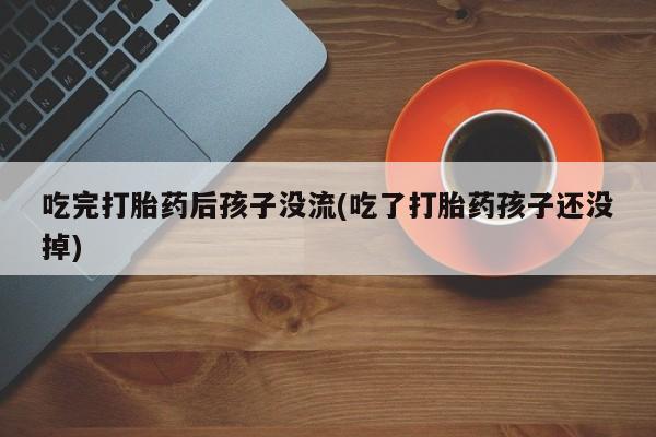 堕胎药微信有谁买微信吃完打胎药后孩子没流(吃了打胎药孩子还没掉)