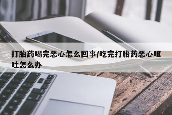 堕胎药微信有谁买微信打胎药喝完恶心怎么回事/吃完打胎药恶心呕吐怎么办