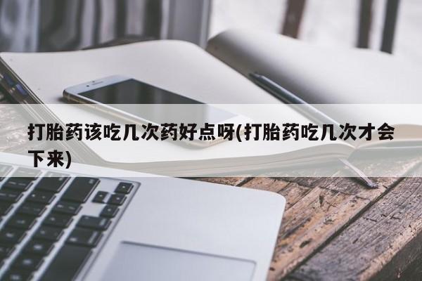 堕胎药微信有谁买微信打胎药该吃几次药好点呀(打胎药吃几次才会下来)