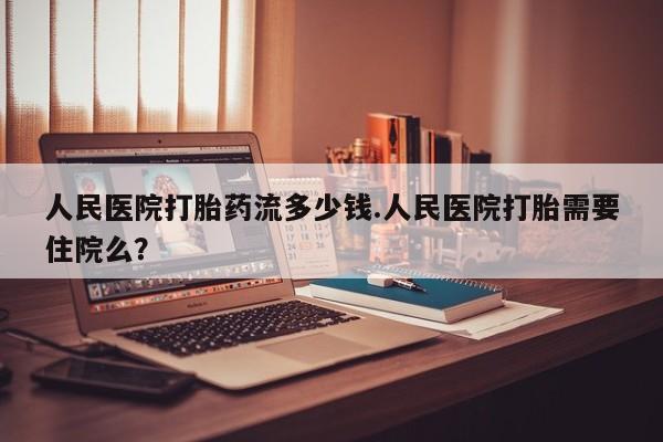 堕胎药微信有谁买微信人民医院打胎药流多少钱.人民医院打胎需要住院么？