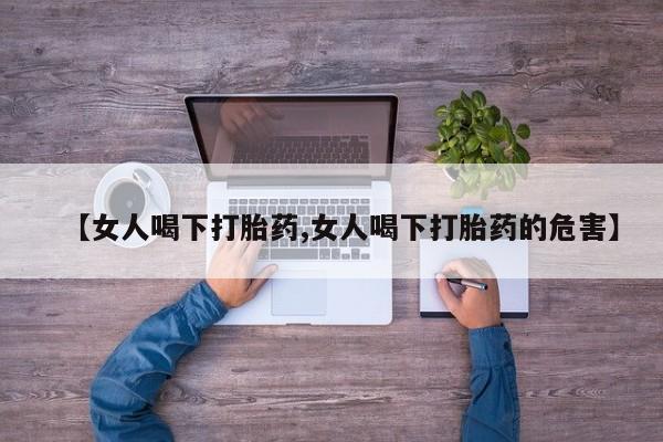 堕胎药微信有谁买微信【女人喝下打胎药,女人喝下打胎药的危害】