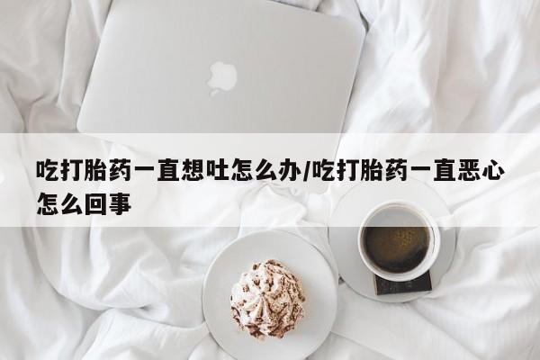 堕胎药微信有谁买微信吃打胎药一直想吐怎么办/吃打胎药一直恶心怎么回事