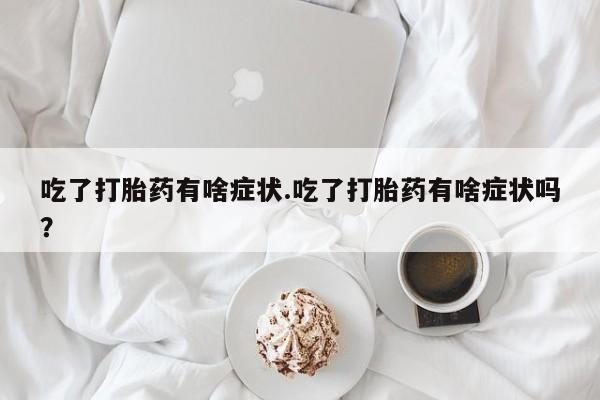 堕胎药微信有谁买微信吃了打胎药有啥症状.吃了打胎药有啥症状吗？