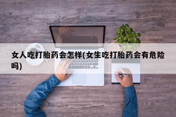 堕胎药微信有谁买微信女人吃打胎药会怎样(女生吃打胎药会有危险吗)