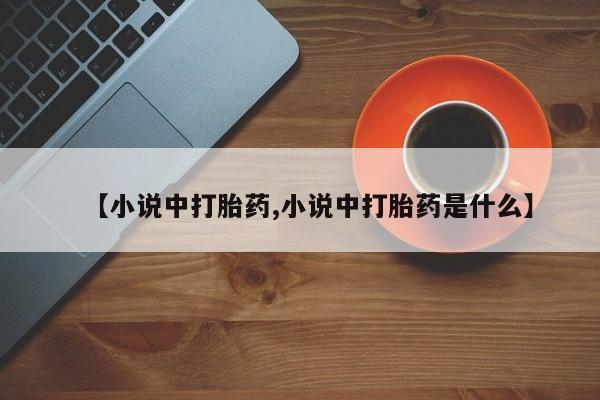 堕胎药微信有谁买微信【小说中打胎药,小说中打胎药是什么】