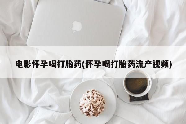 堕胎药微信有谁买微信电影怀孕喝打胎药(怀孕喝打胎药流产视频)