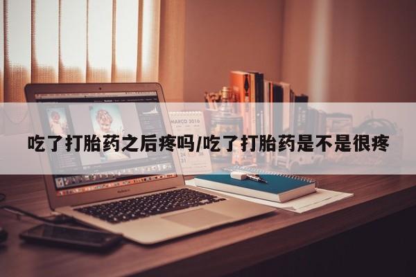 堕胎药微信有谁买微信吃了打胎药之后疼吗/吃了打胎药是不是很疼