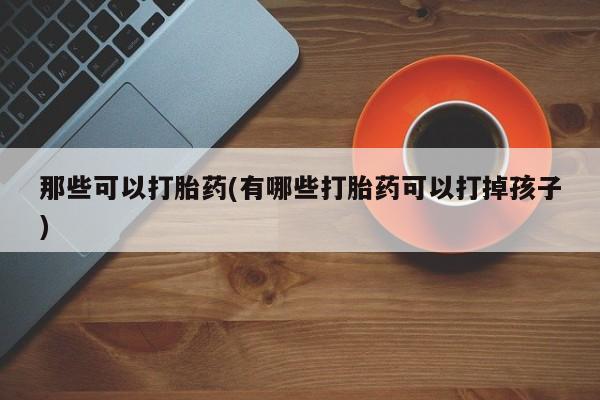 堕胎药微信有谁买微信那些可以打胎药(有哪些打胎药可以打掉孩子)