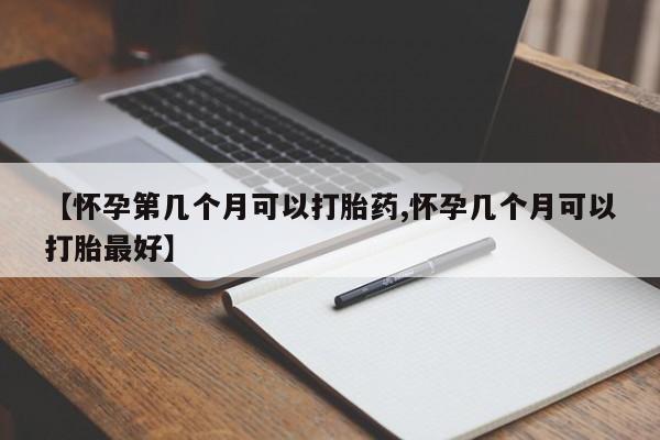 堕胎药微信有谁买微信【怀孕第几个月可以打胎药,怀孕几个月可以打胎最好】