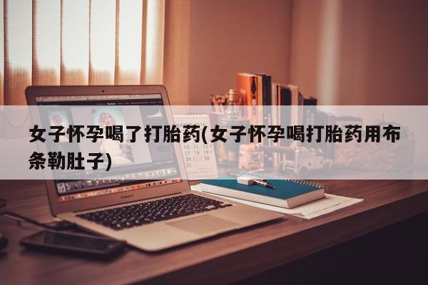 堕胎药微信有谁买微信女子怀孕喝了打胎药(女子怀孕喝打胎药用布条勒肚子)
