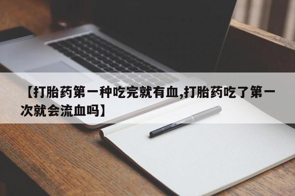 堕胎药微信有谁买微信【打胎药第一种吃完就有血,打胎药吃了第一次就会流血吗】