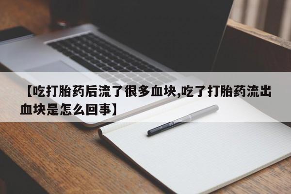 堕胎药微信有谁买微信【吃打胎药后流了很多血块,吃了打胎药流出血块是怎么回事】