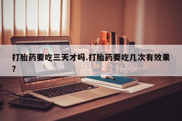 堕胎药微信有谁买微信打胎药要吃三天才吗.打胎药要吃几次有效果？
