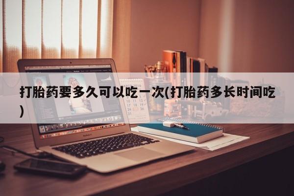 堕胎药微信有谁买微信打胎药要多久可以吃一次(打胎药多长时间吃)