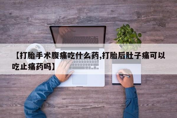 堕胎药微信有谁买微信【打胎手术腹痛吃什么药,打胎后肚子痛可以吃止痛药吗】