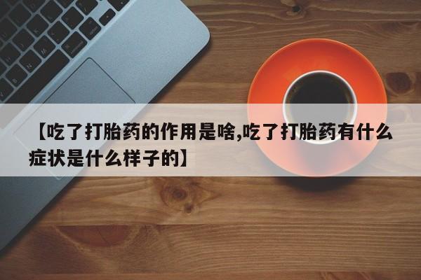 堕胎药微信有谁买微信【吃了打胎药的作用是啥,吃了打胎药有什么症状是什么样子的】