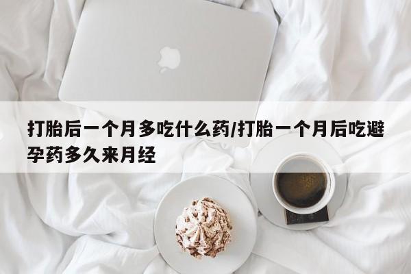 堕胎药微信有谁买微信打胎后一个月多吃什么药/打胎一个月后吃避孕药多久来月经