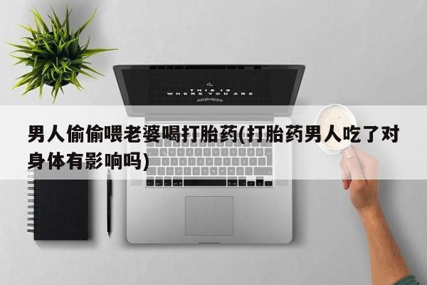 堕胎药微信有谁买微信男人偷偷喂老婆喝打胎药(打胎药男人吃了对身体有影响吗)