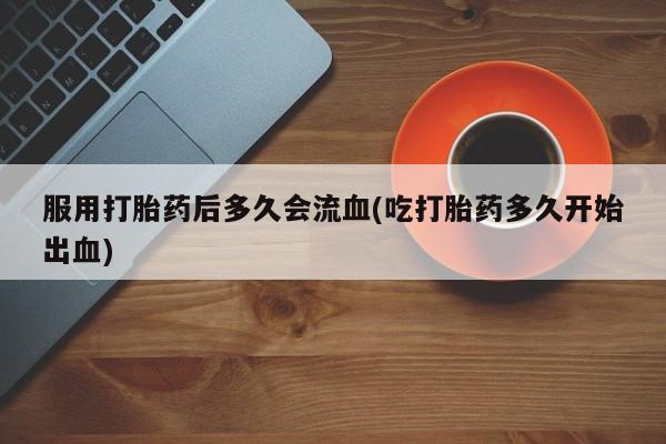 堕胎药微信有谁买微信服用打胎药后多久会流血(吃打胎药多久开始出血)