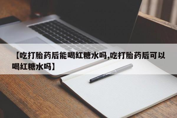 堕胎药微信有谁买微信【吃打胎药后能喝红糖水吗,吃打胎药后可以喝红糖水吗】