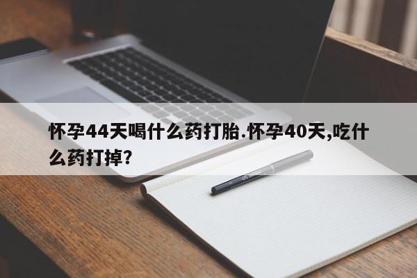 堕胎药微信有谁买微信怀孕44天喝什么药打胎.怀孕40天,吃什么药打掉？