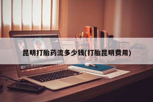 堕胎药微信有谁买微信昆明打胎药流多少钱(打胎昆明费用)