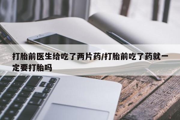 堕胎药微信有谁买微信打胎前医生给吃了两片药/打胎前吃了药就一定要打胎吗