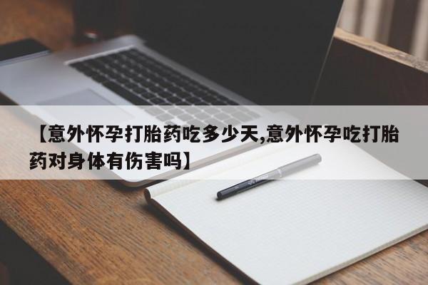 堕胎药微信有谁买微信【意外怀孕打胎药吃多少天,意外怀孕吃打胎药对身体有伤害吗】