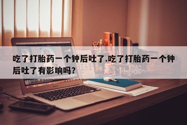 堕胎药微信有谁买微信吃了打胎药一个钟后吐了.吃了打胎药一个钟后吐了有影响吗？