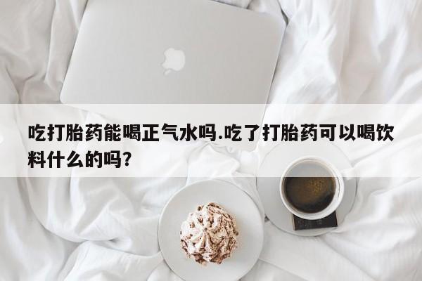 堕胎药微信有谁买微信吃打胎药能喝正气水吗.吃了打胎药可以喝饮料什么的吗？