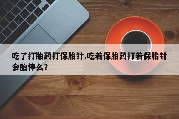 堕胎药微信有谁买微信吃了打胎药打保胎针.吃着保胎药打着保胎针会胎停么？