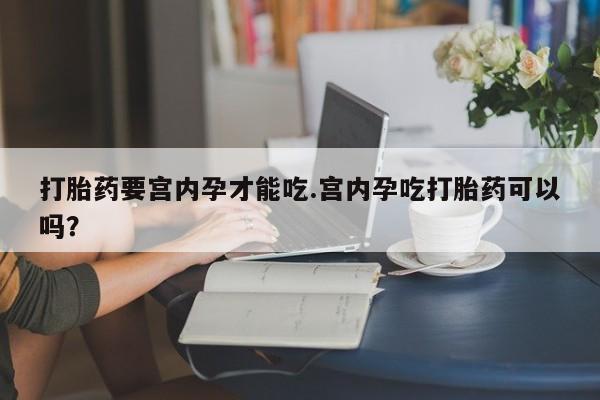 堕胎药微信有谁买微信打胎药要宫内孕才能吃.宫内孕吃打胎药可以吗？