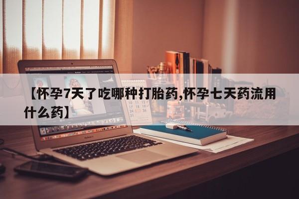 堕胎药微信有谁买微信【怀孕7天了吃哪种打胎药,怀孕七天药流用什么药】