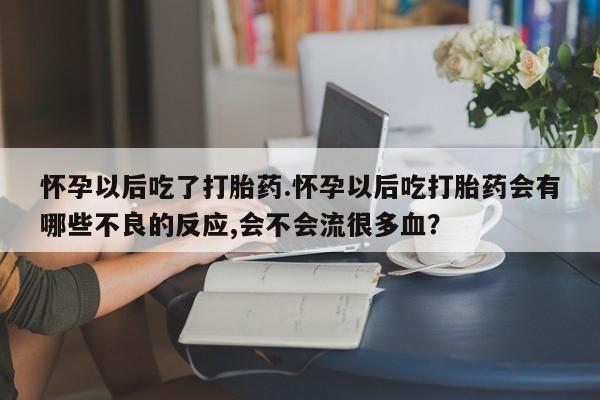 堕胎药微信有谁买微信怀孕以后吃了打胎药.怀孕以后吃打胎药会有哪些不良的反应,会不会流很多血？