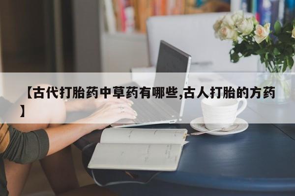 堕胎药微信有谁买微信【古代打胎药中草药有哪些,古人打胎的方药】