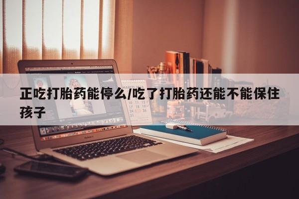堕胎药微信有谁买微信正吃打胎药能停么/吃了打胎药还能不能保住孩子