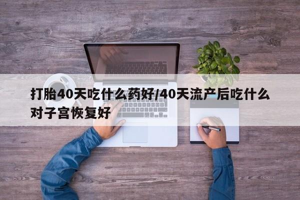 堕胎药微信有谁买微信打胎40天吃什么药好/40天流产后吃什么对子宫恢复好