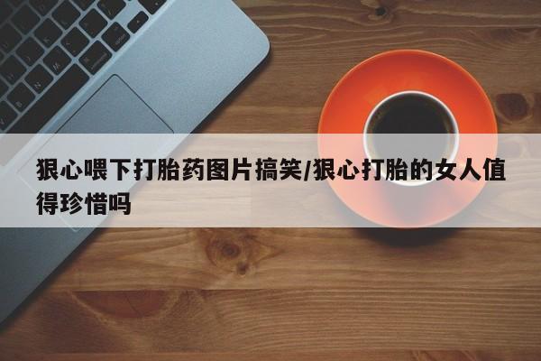 堕胎药微信有谁买微信狠心喂下打胎药图片搞笑/狠心打胎的女人值得珍惜吗