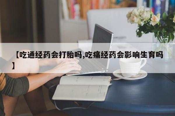 堕胎药微信有谁买微信【吃通经药会打胎吗,吃痛经药会影响生育吗】